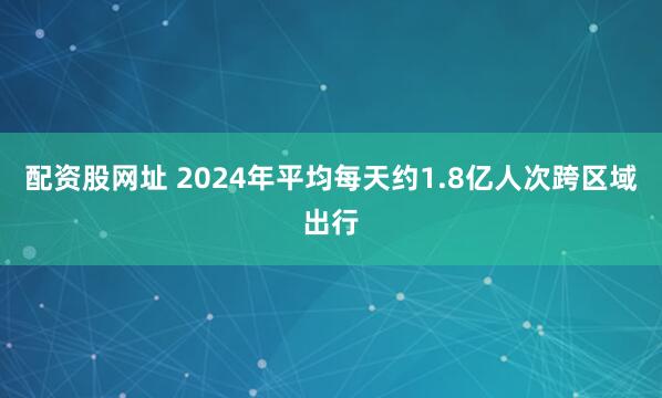配资股网址 2024年平均每天约1.8亿人次跨区域出行