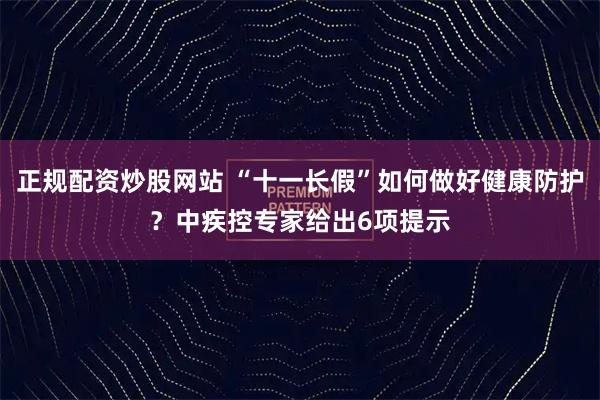 正规配资炒股网站 “十一长假”如何做好健康防护？中疾控专家给出6项提示
