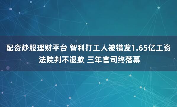 配资炒股理财平台 智利打工人被错发1.65亿工资 法院判不退款 三年官司终落幕