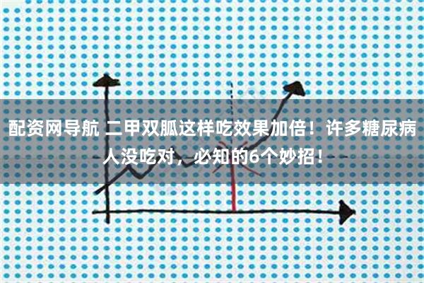 配资网导航 二甲双胍这样吃效果加倍!许多糖尿病人没吃对,必知的6个妙招!