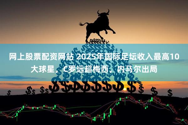 网上股票配资网站 2025年国际足坛收入最高10大球星,C罗远超梅西,内马尔出局
