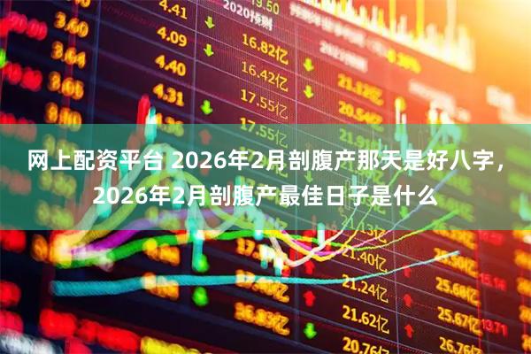 网上配资平台 2026年2月剖腹产那天是好八字，2026年2月剖腹产最佳日子是什么