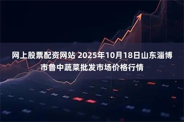 网上股票配资网站 2025年10月18日山东淄博市鲁中蔬菜批发市场价格行情
