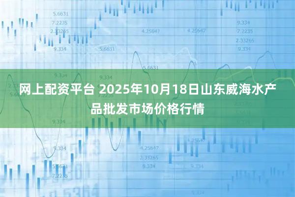 网上配资平台 2025年10月18日山东威海水产品批发市场价格行情