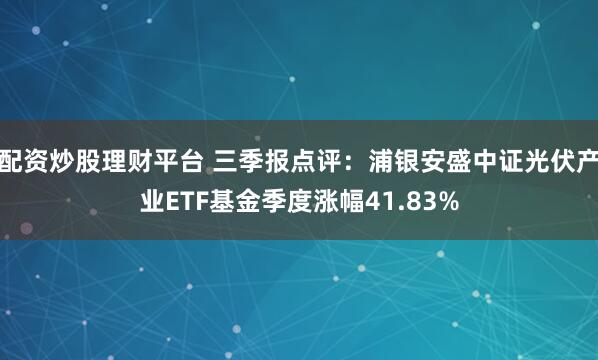 配资炒股理财平台 三季报点评：浦银安盛中证光伏产业ETF基金季度涨幅41.83%