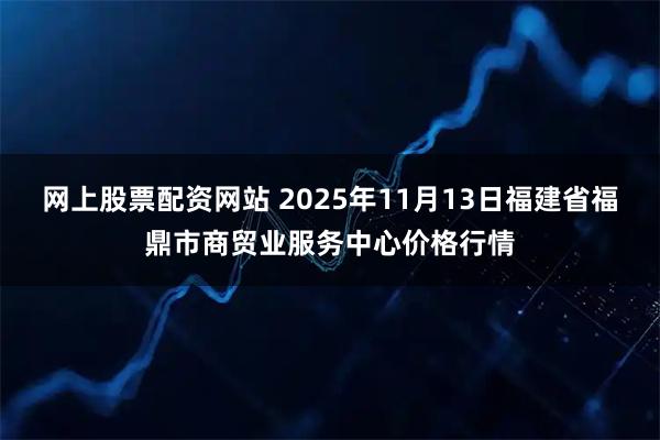 网上股票配资网站 2025年11月13日福建省福鼎市商贸业服务中心价格行情