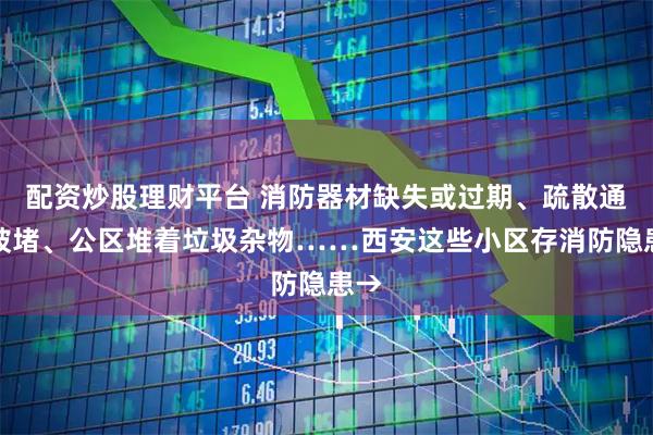 配资炒股理财平台 消防器材缺失或过期、疏散通道被堵、公区堆着垃圾杂物……西安这些小区存消防隐患→