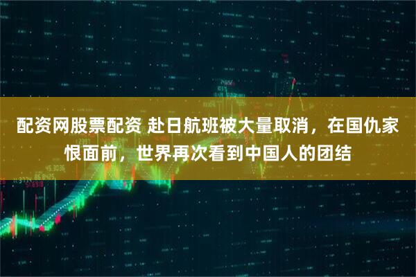 配资网股票配资 赴日航班被大量取消，在国仇家恨面前，世界再次看到中国人的团结