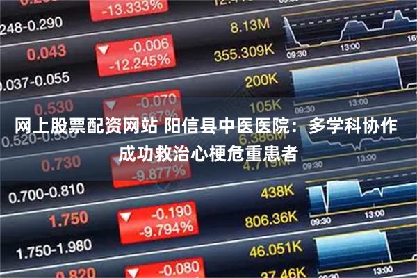 网上股票配资网站 阳信县中医医院:多学科协作 成功救治心梗危重患者