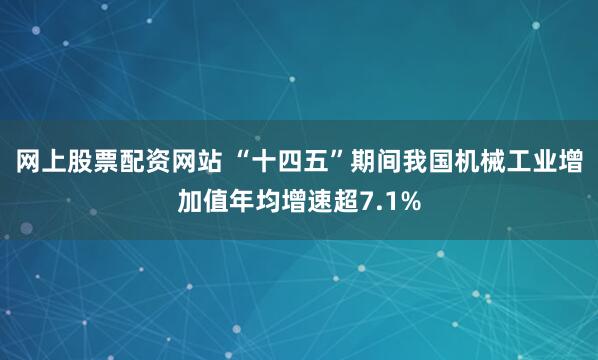 网上股票配资网站 “十四五”期间我国机械工业增加值年均增速超7.1%
