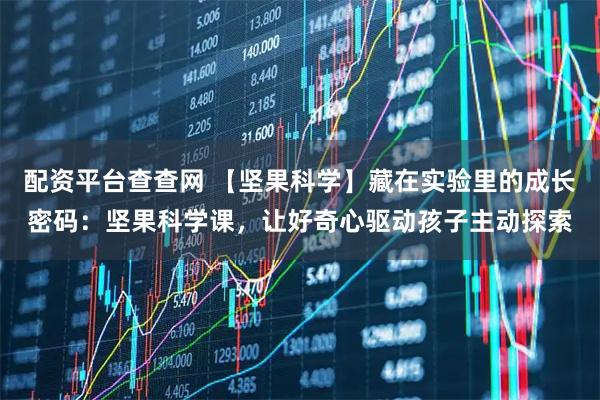 配资平台查查网 【坚果科学】藏在实验里的成长密码：坚果科学课，让好奇心驱动孩子主动探索