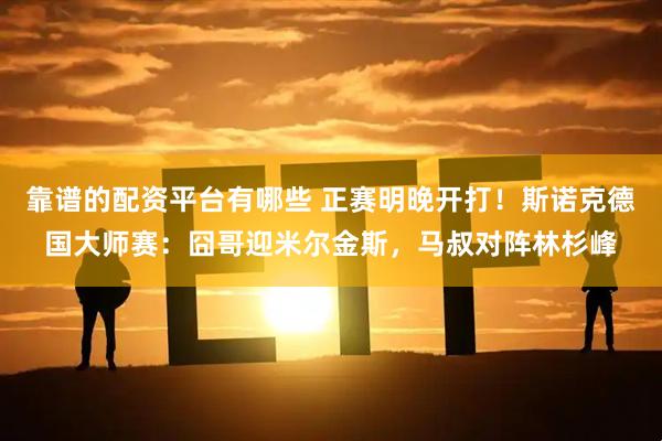 靠谱的配资平台有哪些 正赛明晚开打！斯诺克德国大师赛：囧哥迎米尔金斯，马叔对阵林杉峰