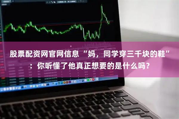 股票配资网官网信息 “妈，同学穿三千块的鞋”：你听懂了他真正想要的是什么吗？