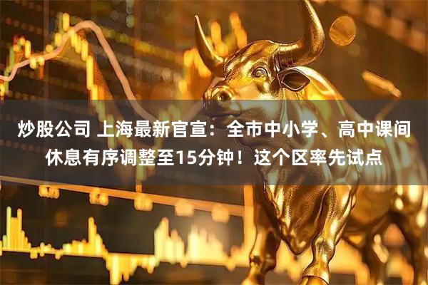 炒股公司 上海最新官宣：全市中小学、高中课间休息有序调整至15分钟！这个区率先试点