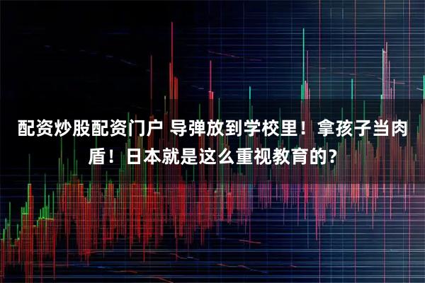 配资炒股配资门户 导弹放到学校里！拿孩子当肉盾！日本就是这么重视教育的？