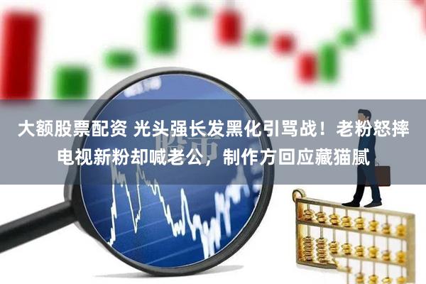 大额股票配资 光头强长发黑化引骂战！老粉怒摔电视新粉却喊老公，制作方回应藏猫腻