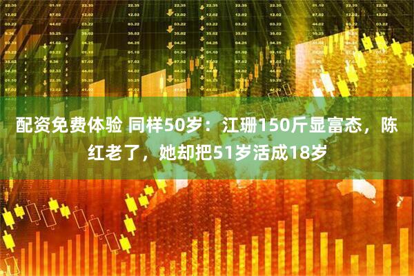配资免费体验 同样50岁：江珊150斤显富态，陈红老了，她却把51岁活成18岁