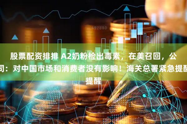 股票配资排排 A2奶粉检出毒素，在美召回，公司：对中国市场和消费者没有影响！海关总署紧急提醒