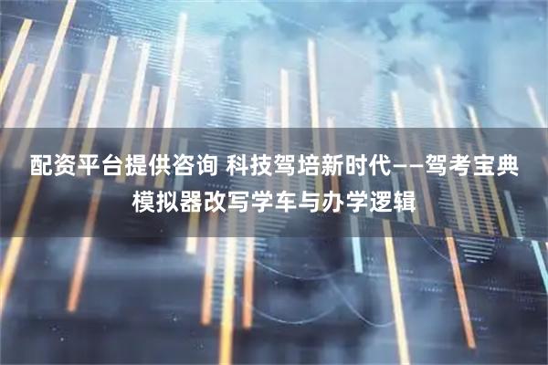 配资平台提供咨询 科技驾培新时代——驾考宝典模拟器改写学车与办学逻辑