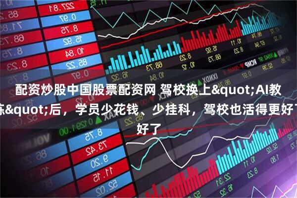 配资炒股中国股票配资网 驾校换上"AI教练"后，学员少花钱、少挂科，驾校也活得更好了