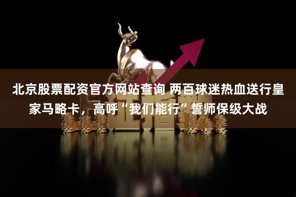 北京股票配资官方网站查询 两百球迷热血送行皇家马略卡,高呼“我们能行”誓师保级大战