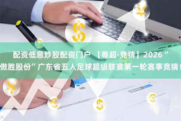 配资低息炒股配资门户 【粤超·竞猜】2026“傲胜股份”广东省五人足球超级联赛第一轮赛事竞猜！
