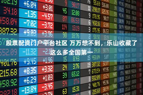 股票配资门户平台社区 万万想不到，乐山收藏了这么多全国第一
