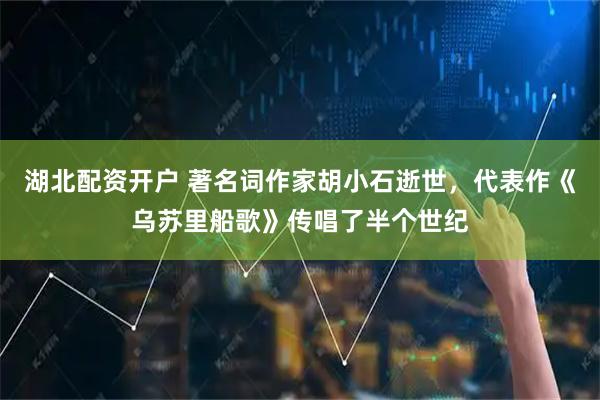 湖北配资开户 著名词作家胡小石逝世，代表作《乌苏里船歌》传唱了半个世纪