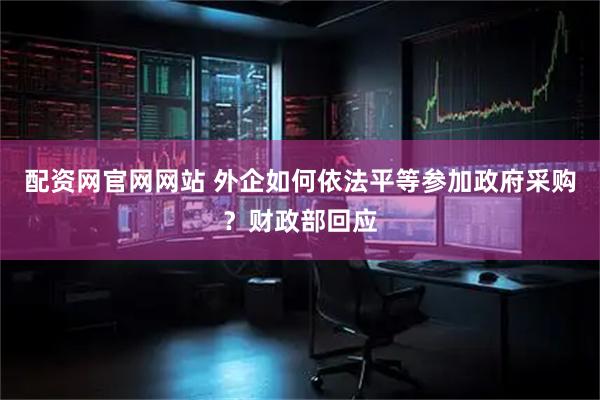 配资网官网网站 外企如何依法平等参加政府采购？财政部回应
