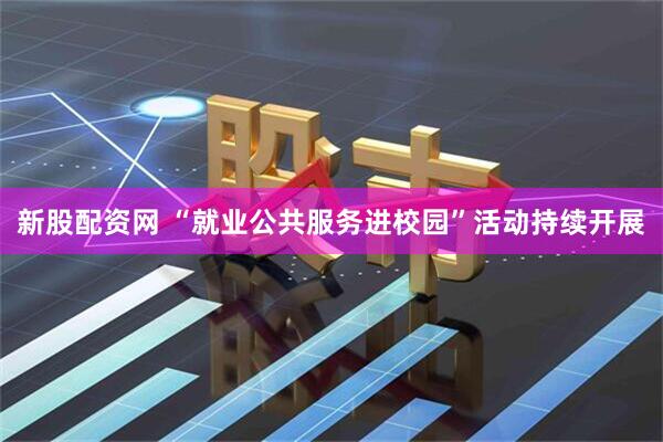 新股配资网 “就业公共服务进校园”活动持续开展