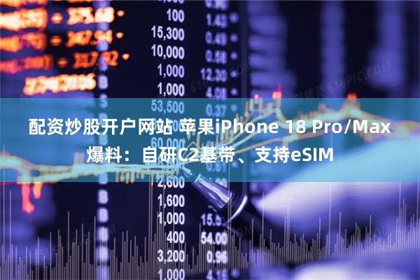 配资炒股开户网站 苹果iPhone 18 Pro/Max爆料：自研C2基带、支持eSIM