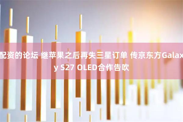配资的论坛 继苹果之后再失三星订单 传京东方Galaxy S27 OLED合作告吹