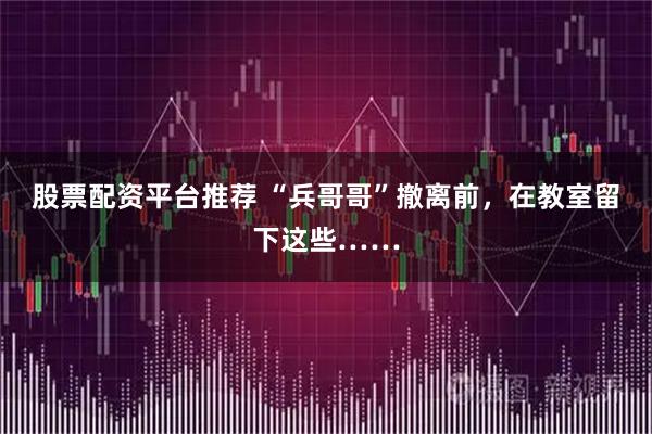 股票配资平台推荐 “兵哥哥”撤离前，在教室留下这些……