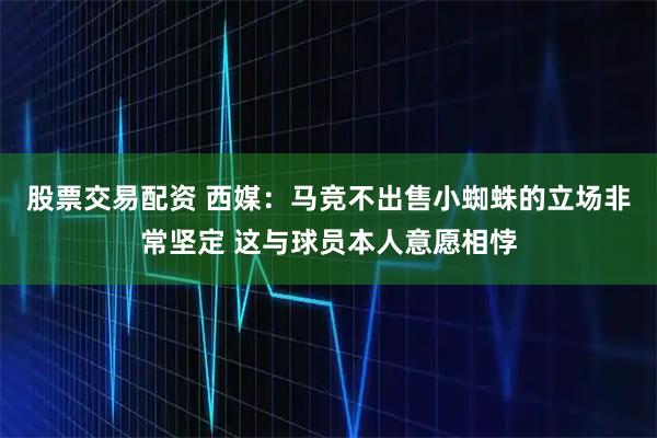 股票交易配资 西媒：马竞不出售小蜘蛛的立场非常坚定 这与球员本人意愿相悖