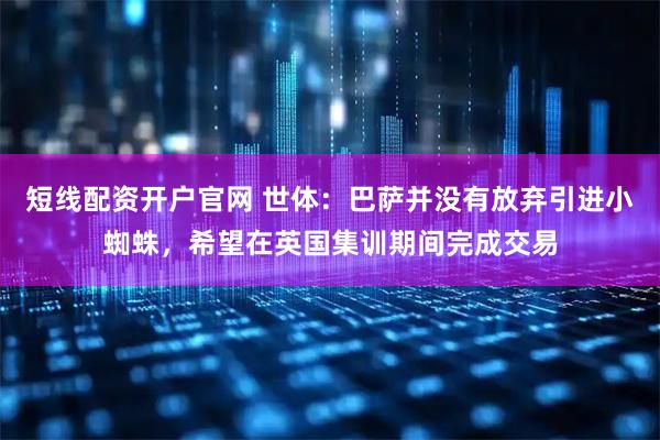 短线配资开户官网 世体：巴萨并没有放弃引进小蜘蛛，希望在英国集训期间完成交易