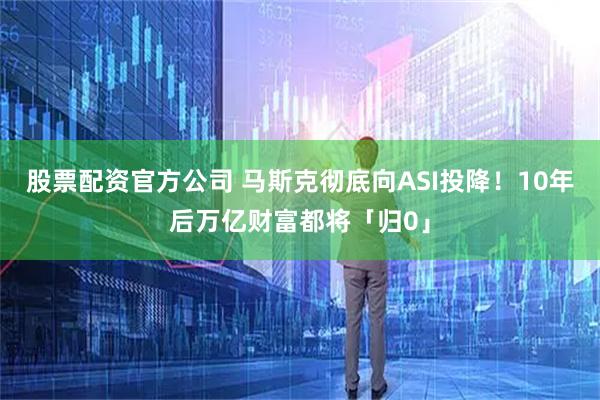 股票配资官方公司 马斯克彻底向ASI投降！10年后万亿财富都将「归0」
