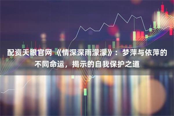 配资天眼官网 《情深深雨濛濛》：梦萍与依萍的不同命运，揭示的自我保护之道