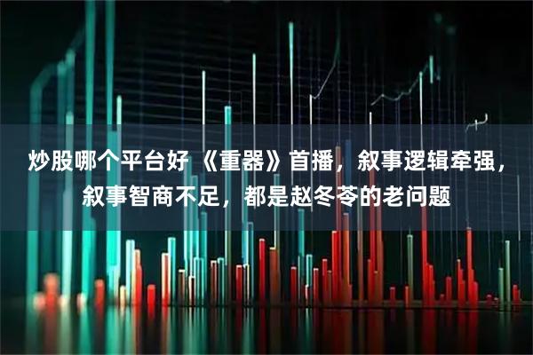 炒股哪个平台好 《重器》首播，叙事逻辑牵强，叙事智商不足，都是赵冬苓的老问题