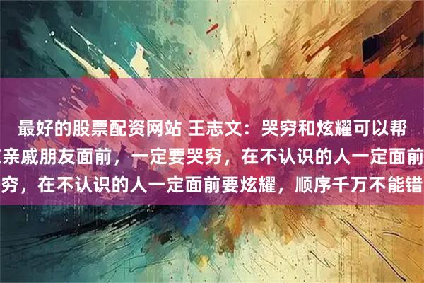 最好的股票配资网站 王志文：哭穷和炫耀可以帮你省去90%的麻烦，在亲戚朋友面前，一定要哭穷，在不认识的人一定面前要炫耀，顺序千万不能错