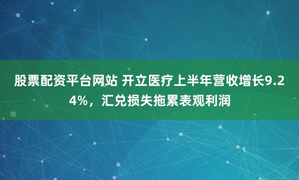 股票配资平台网站 开立医疗上半年营收增长9.24%，汇兑损失拖累表观利润