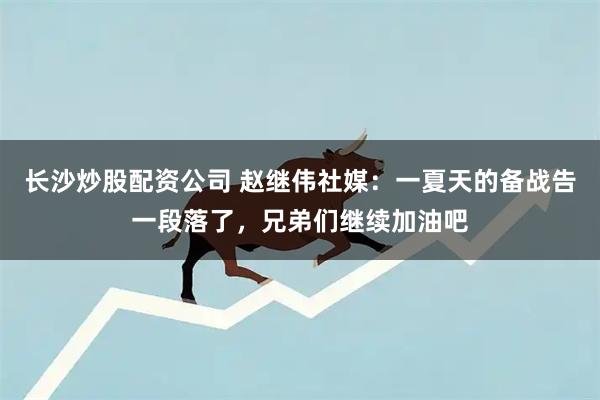 长沙炒股配资公司 赵继伟社媒：一夏天的备战告一段落了，兄弟们继续加油吧