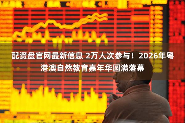 配资盘官网最新信息 2万人次参与！2026年粤港澳自然教育嘉年华圆满落幕