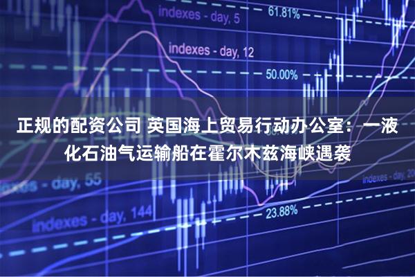 正规的配资公司 英国海上贸易行动办公室：一液化石油气运输船在霍尔木兹海峡遇袭
